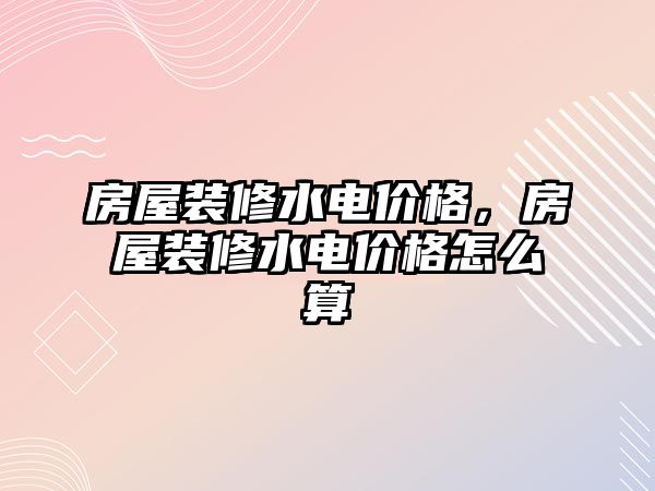 房屋裝修水電價格,房屋裝修水電價格怎么算