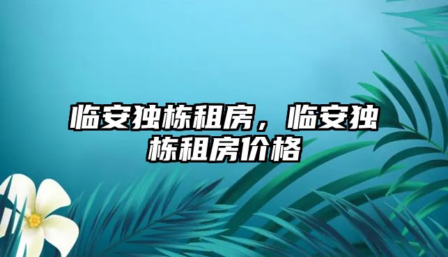 臨安獨(dú)棟租房，臨安獨(dú)棟租房價(jià)格