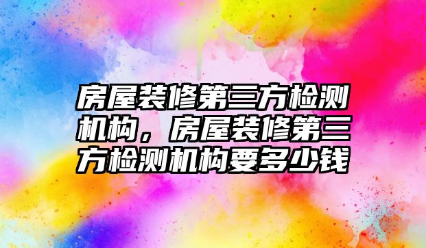 房屋裝修第三方檢測機構,房屋裝修第三方檢測機構要多少錢