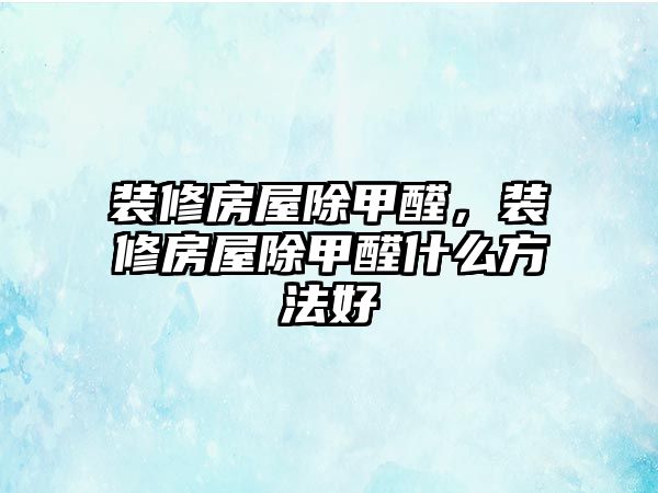裝修房屋除甲醛，裝修房屋除甲醛什么方法好