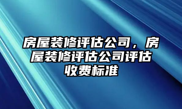 房屋裝修評估公司，房屋裝修評估公司評估收費(fèi)標(biāo)準(zhǔn)