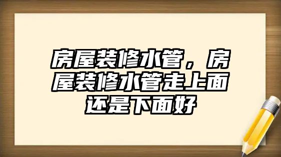 房屋裝修水管，房屋裝修水管走上面還是下面好