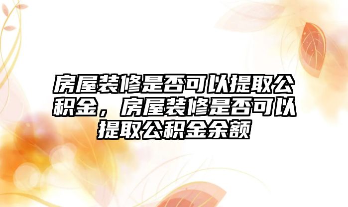 房屋裝修是否可以提取公積金，房屋裝修是否可以提取公積金余額