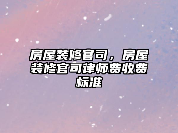 房屋裝修官司，房屋裝修官司律師費(fèi)收費(fèi)標(biāo)準(zhǔn)