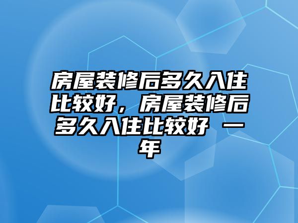 房屋裝修后多久入住比較好，房屋裝修后多久入住比較好 一年