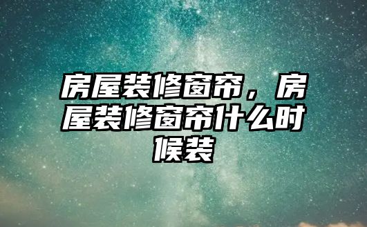 房屋裝修窗簾，房屋裝修窗簾什么時候裝