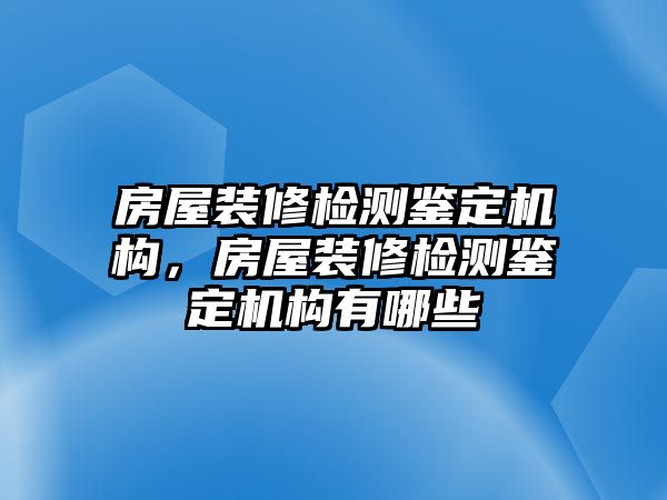 房屋裝修檢測鑒定機構，房屋裝修檢測鑒定機構有哪些