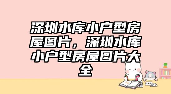 深圳水庫(kù)小戶型房屋圖片，深圳水庫(kù)小戶型房屋圖片大全