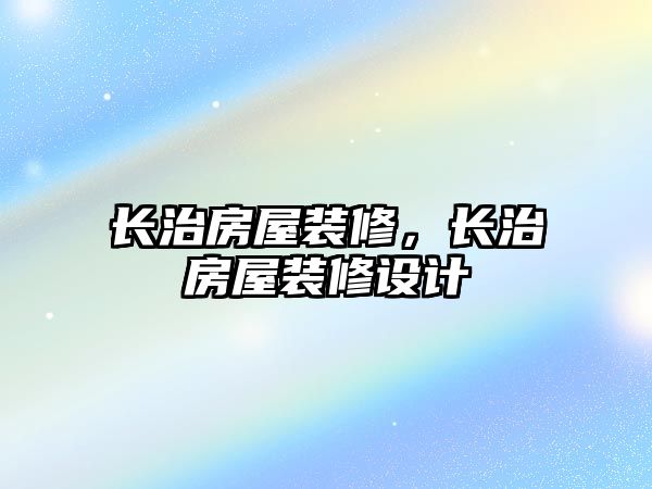 長(zhǎng)治房屋裝修，長(zhǎng)治房屋裝修設(shè)計(jì)