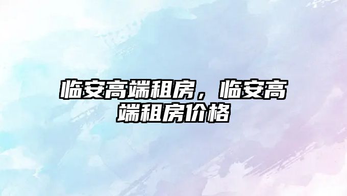 臨安高端租房，臨安高端租房?jī)r(jià)格