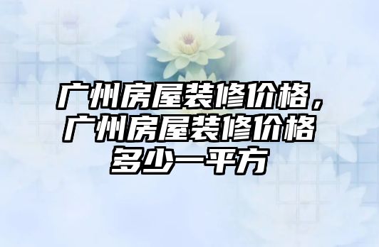 廣州房屋裝修價格，廣州房屋裝修價格多少一平方
