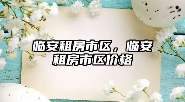 臨安租房市區(qū)，臨安租房市區(qū)價(jià)格