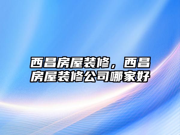西昌房屋裝修，西昌房屋裝修公司哪家好