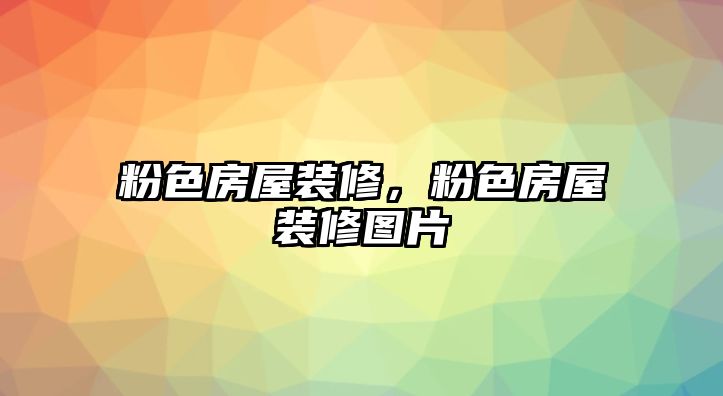 粉色房屋裝修，粉色房屋裝修圖片