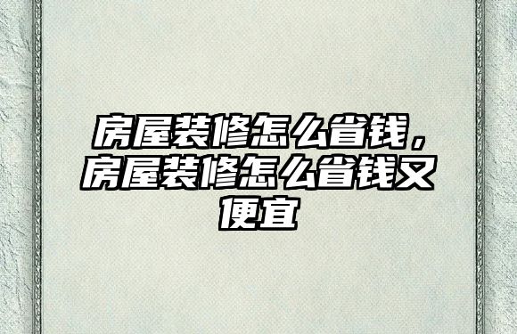 房屋裝修怎么省錢，房屋裝修怎么省錢又便宜