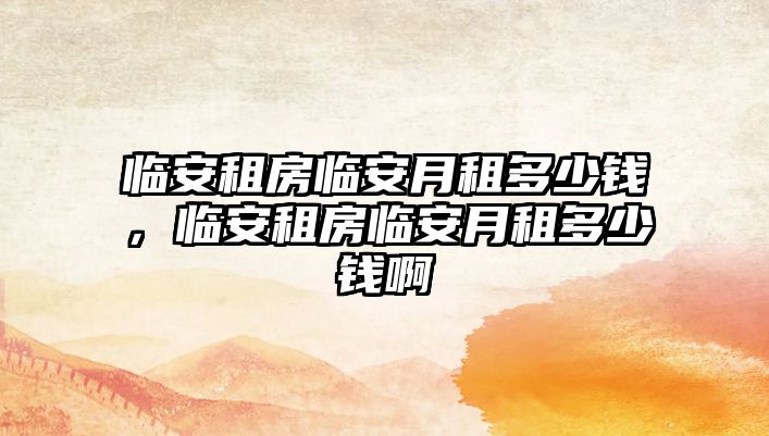 臨安租房臨安月租多少錢，臨安租房臨安月租多少錢啊