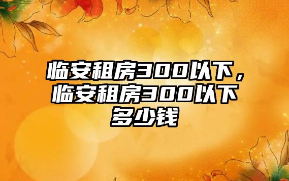 臨安租房300以下，臨安租房300以下多少錢(qián)