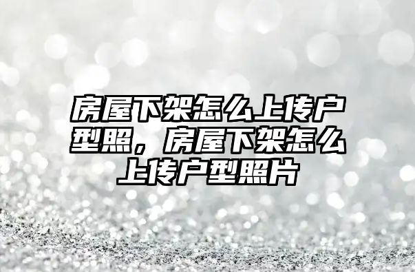 房屋下架怎么上傳戶型照，房屋下架怎么上傳戶型照片