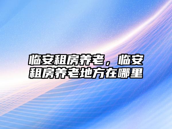 臨安租房養老,臨安租房養老地方在哪里