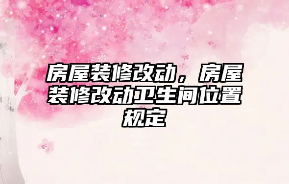 房屋裝修改動(dòng)，房屋裝修改動(dòng)衛(wèi)生間位置規(guī)定