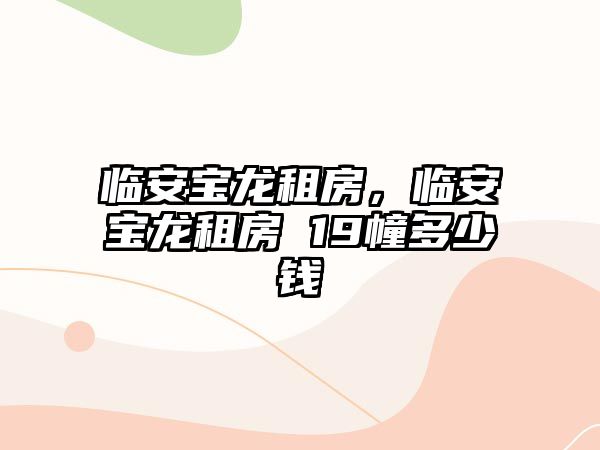 臨安寶龍租房，臨安寶龍租房 19幢多少錢