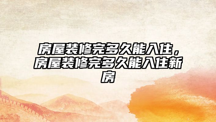 房屋裝修完多久能入住，房屋裝修完多久能入住新房
