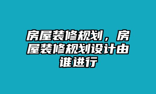 房屋裝修規(guī)劃，房屋裝修規(guī)劃設(shè)計(jì)由誰(shuí)進(jìn)行