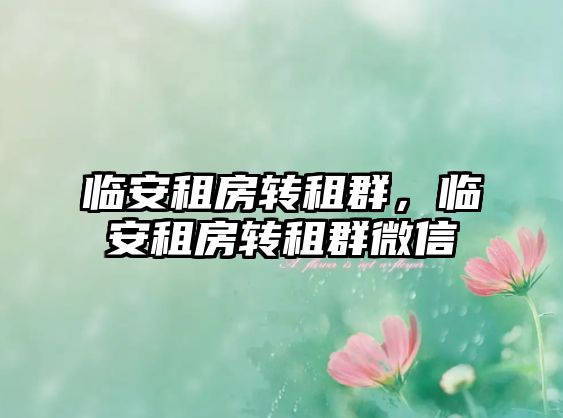 臨安租房轉租群，臨安租房轉租群微信