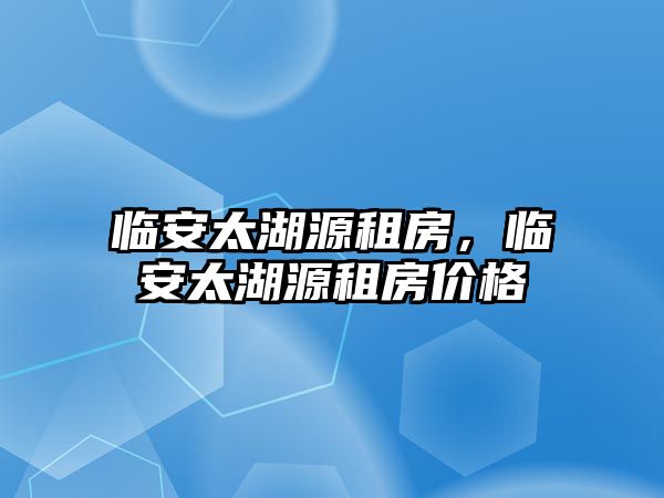 臨安太湖源租房，臨安太湖源租房?jī)r(jià)格
