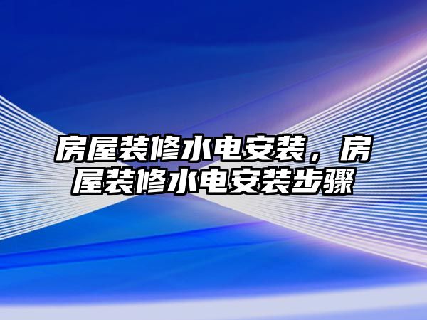 房屋裝修水電安裝，房屋裝修水電安裝步驟