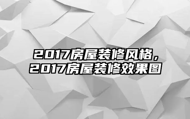 2017房屋裝修風格，2017房屋裝修效果圖