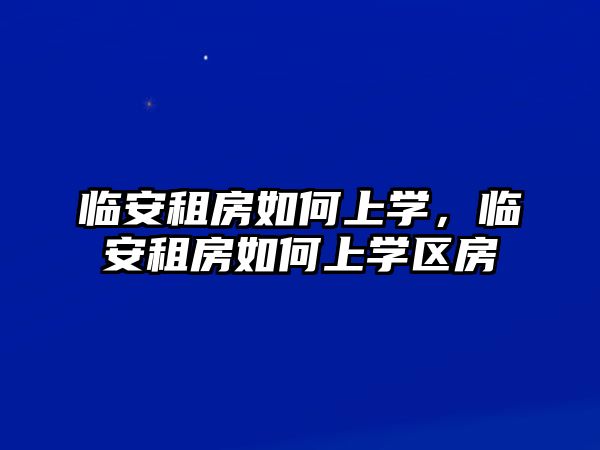 臨安租房如何上學(xué)，臨安租房如何上學(xué)區(qū)房