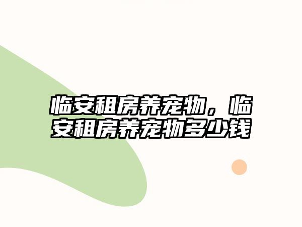 臨安租房養(yǎng)寵物，臨安租房養(yǎng)寵物多少錢