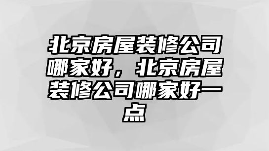 北京房屋裝修公司哪家好，北京房屋裝修公司哪家好一點