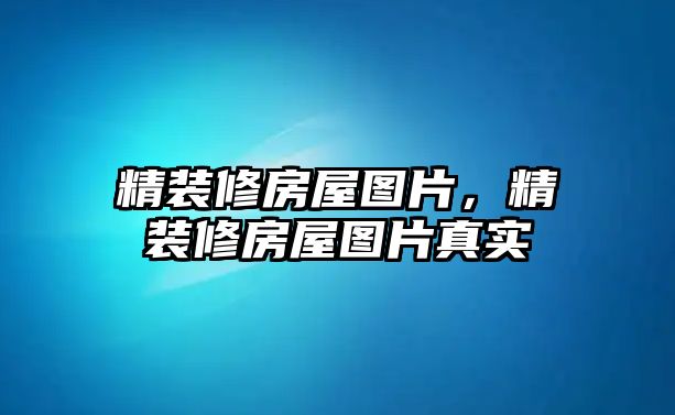 精裝修房屋圖片，精裝修房屋圖片真實