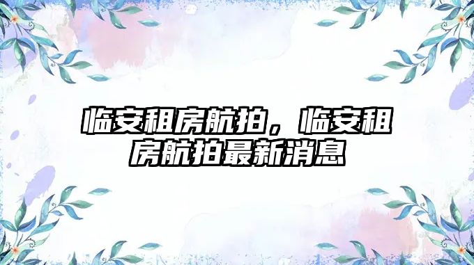 臨安租房航拍，臨安租房航拍最新消息