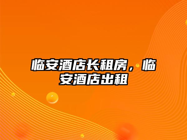 臨安酒店長(zhǎng)租房，臨安酒店出租