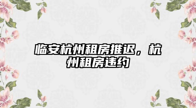 臨安杭州租房推遲，杭州租房違約