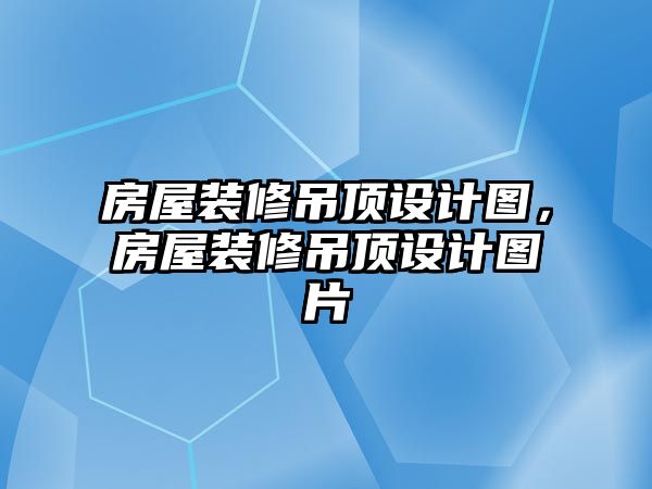 房屋裝修吊頂設計圖，房屋裝修吊頂設計圖片