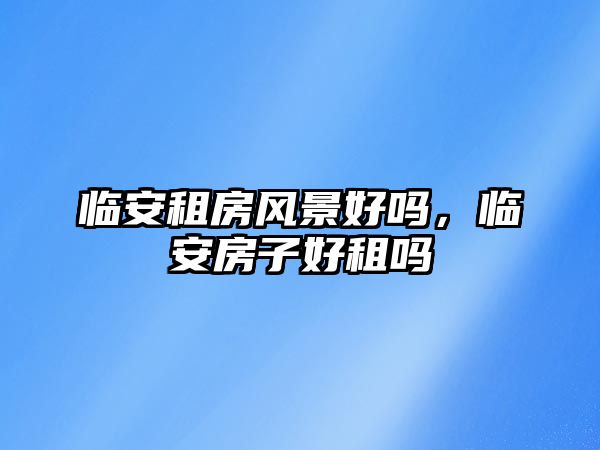 臨安租房風(fēng)景好嗎，臨安房子好租嗎