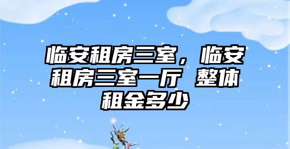 臨安租房三室，臨安租房三室一廳 整體租金多少