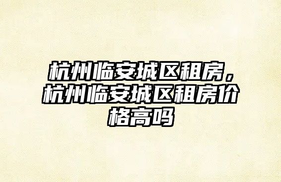 杭州臨安城區租房，杭州臨安城區租房價格高嗎