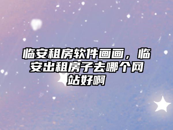 臨安租房軟件畫畫，臨安出租房子去哪個網站好啊