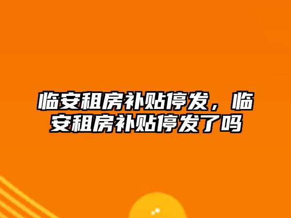 臨安租房補(bǔ)貼停發(fā)，臨安租房補(bǔ)貼停發(fā)了嗎