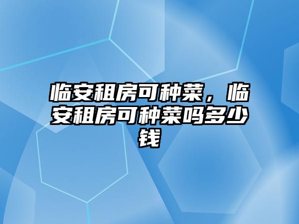 臨安租房可種菜，臨安租房可種菜嗎多少錢(qián)