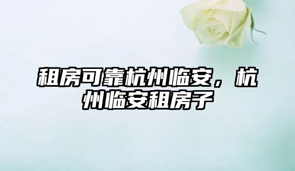 租房可靠杭州臨安，杭州臨安租房子