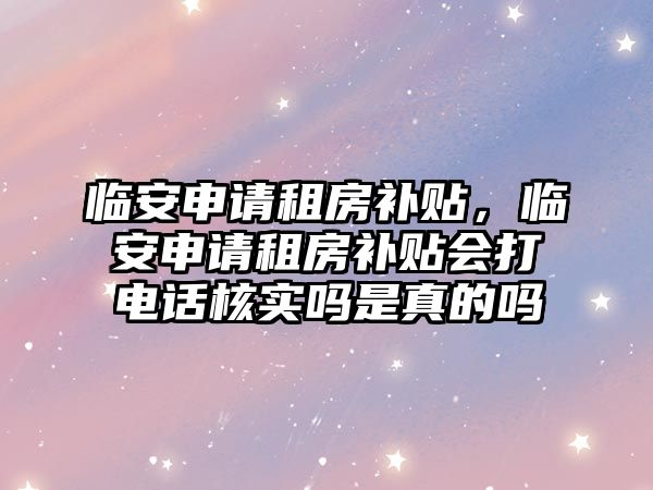 臨安申請租房補貼，臨安申請租房補貼會打電話核實嗎是真的嗎