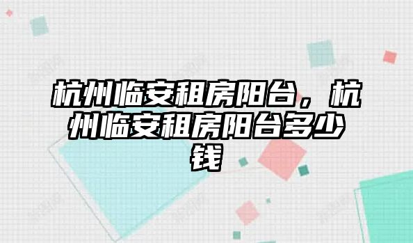 杭州臨安租房陽(yáng)臺(tái)，杭州臨安租房陽(yáng)臺(tái)多少錢