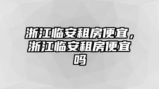 浙江臨安租房便宜，浙江臨安租房便宜嗎