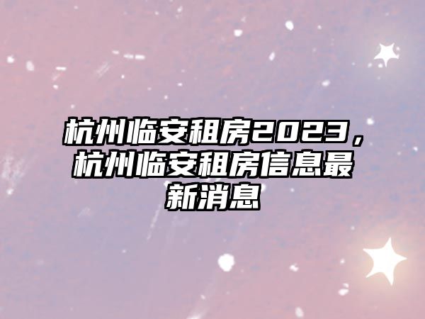杭州臨安租房2023，杭州臨安租房信息最新消息
